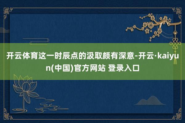 开云体育这一时辰点的汲取颇有深意-开云·kaiyun(中国)官方网站 登录入口