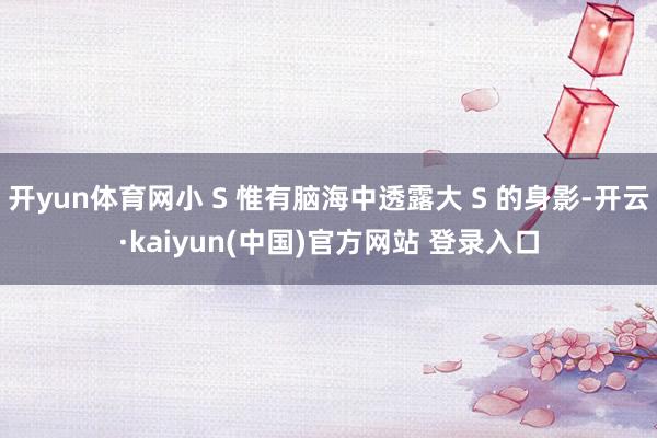开yun体育网小 S 惟有脑海中透露大 S 的身影-开云·kaiyun(中国)官方网站 登录入口