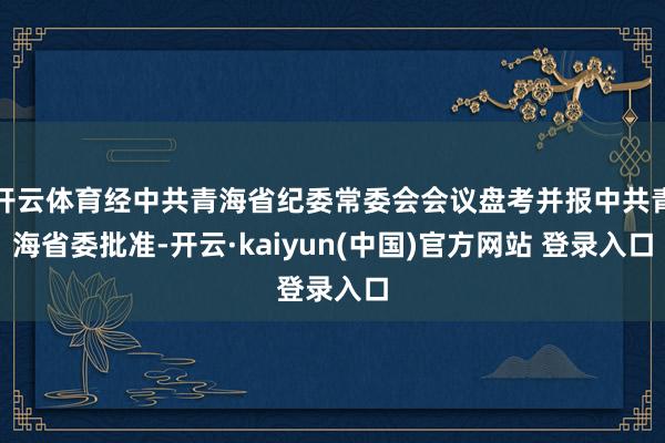 开云体育经中共青海省纪委常委会会议盘考并报中共青海省委批准-开云·kaiyun(中国)官方网站 登录入口