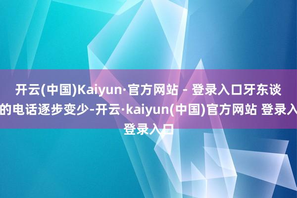 开云(中国)Kaiyun·官方网站 - 登录入口牙东谈主的电话逐步变少-开云·kaiyun(中国)官方网站 登录入口