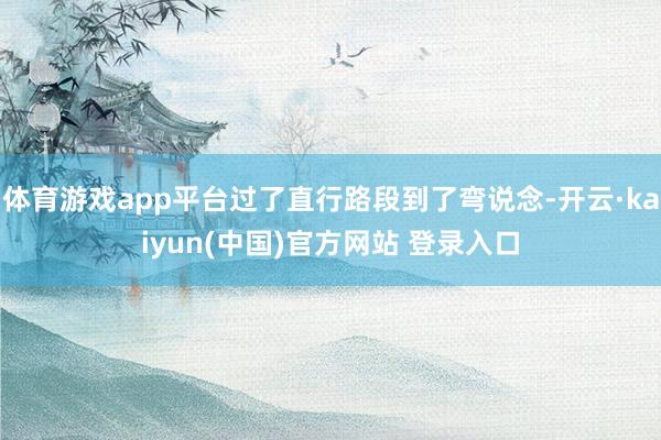 体育游戏app平台过了直行路段到了弯说念-开云·kaiyun(中国)官方网站 登录入口