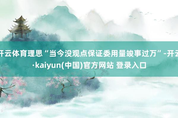 开云体育理思“当今没观点保证委用量竣事过万”-开云·kaiyun(中国)官方网站 登录入口