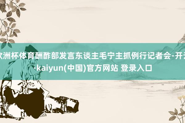 欧洲杯体育酬酢部发言东谈主毛宁主抓例行记者会-开云·kaiyun(中国)官方网站 登录入口