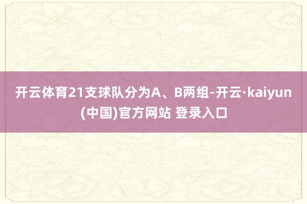 开云体育21支球队分为A、B两组-开云·kaiyun(中国)官方网站 登录入口