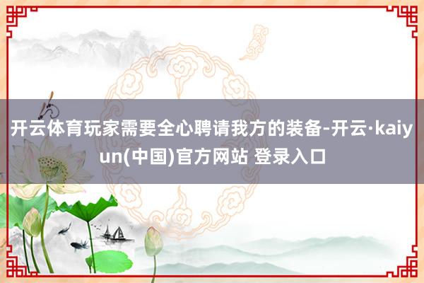 开云体育玩家需要全心聘请我方的装备-开云·kaiyun(中国)官方网站 登录入口