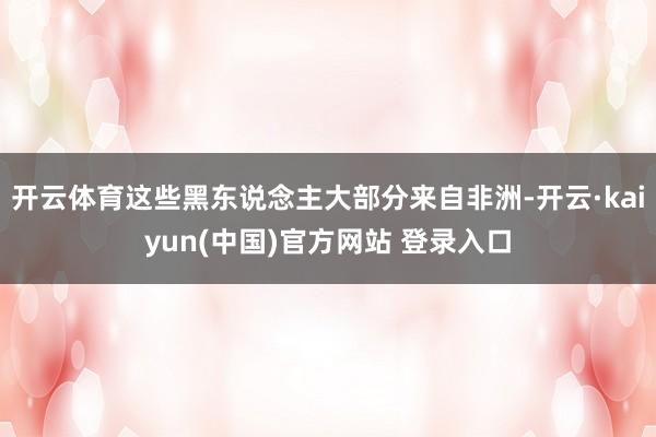 开云体育这些黑东说念主大部分来自非洲-开云·kaiyun(中国)官方网站 登录入口