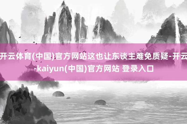 开云体育(中国)官方网站这也让东谈主难免质疑-开云·kaiyun(中国)官方网站 登录入口
