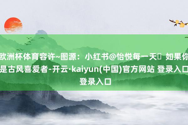 欧洲杯体育容许~图源：小红书@怡悦每一天✨如果你是古风喜爱者-开云·kaiyun(中国)官方网站 登录入口