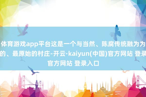 体育游戏app平台这是一个与当然、陈腐传统融为为一体的、最原始的村庄-开云·kaiyun(中国)官方网站 登录入口