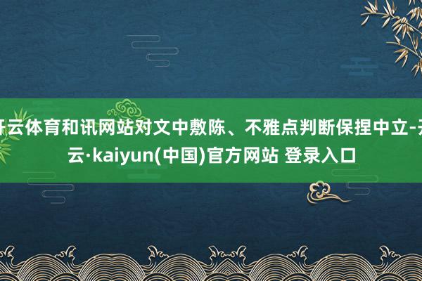 开云体育和讯网站对文中敷陈、不雅点判断保捏中立-开云·kaiyun(中国)官方网站 登录入口