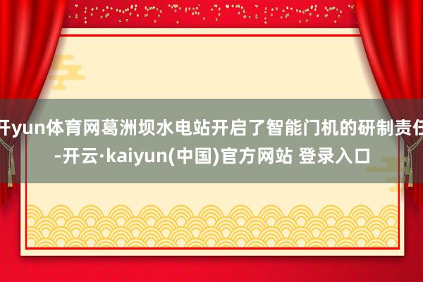 开yun体育网葛洲坝水电站开启了智能门机的研制责任-开云·kaiyun(中国)官方网站 登录入口