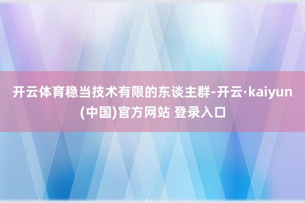 开云体育稳当技术有限的东谈主群-开云·kaiyun(中国)官方网站 登录入口