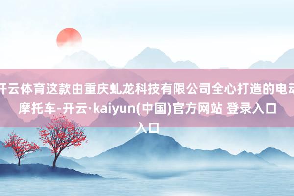 开云体育这款由重庆虬龙科技有限公司全心打造的电动摩托车-开云·kaiyun(中国)官方网站 登录入口