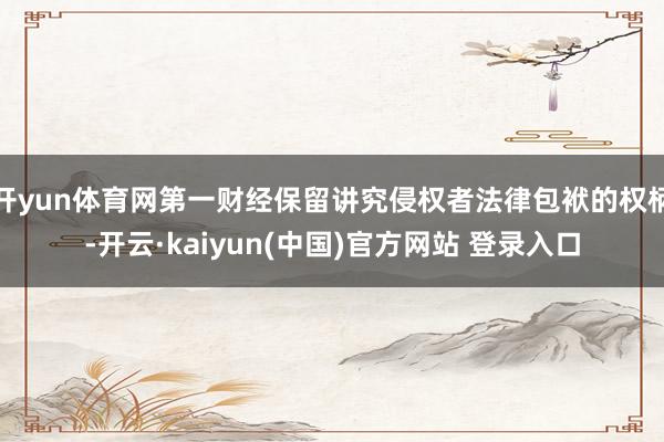 开yun体育网第一财经保留讲究侵权者法律包袱的权柄-开云·kaiyun(中国)官方网站 登录入口