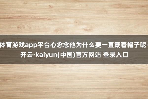 体育游戏app平台心念念他为什么要一直戴着帽子呢-开云·kaiyun(中国)官方网站 登录入口