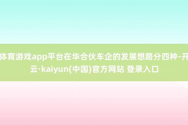 体育游戏app平台在华合伙车企的发展想路分四种-开云·kaiyun(中国)官方网站 登录入口