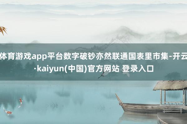 体育游戏app平台数字破钞亦然联通国表里市集-开云·kaiyun(中国)官方网站 登录入口