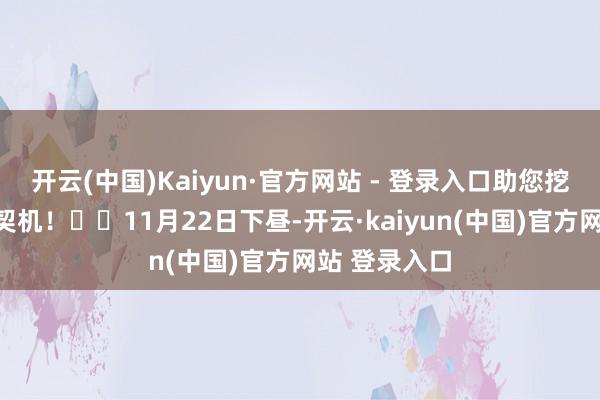 开云(中国)Kaiyun·官方网站 - 登录入口助您挖掘后劲主题契机！		11月22日下昼-开云·kaiyun(中国)官方网站 登录入口