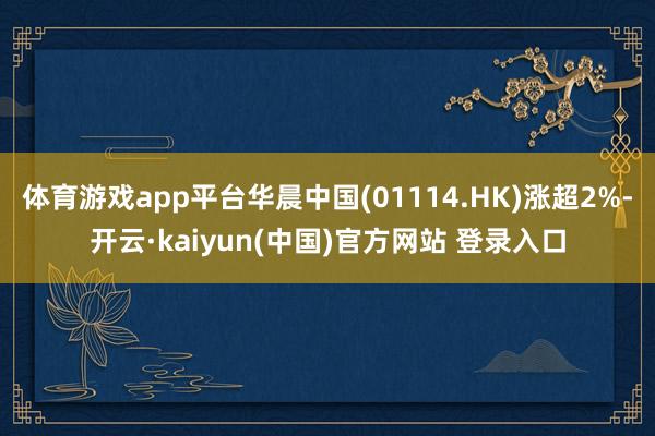 体育游戏app平台华晨中国(01114.HK)涨超2%-开云·kaiyun(中国)官方网站 登录入口