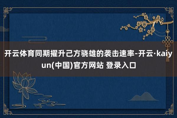 开云体育同期擢升己方骁雄的袭击速率-开云·kaiyun(中国)官方网站 登录入口