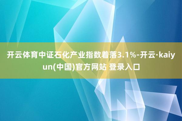 开云体育中证石化产业指数着落3.1%-开云·kaiyun(中国)官方网站 登录入口