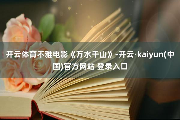 开云体育不雅电影《万水千山》-开云·kaiyun(中国)官方网站 登录入口