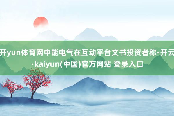 开yun体育网中能电气在互动平台文书投资者称-开云·kaiyun(中国)官方网站 登录入口