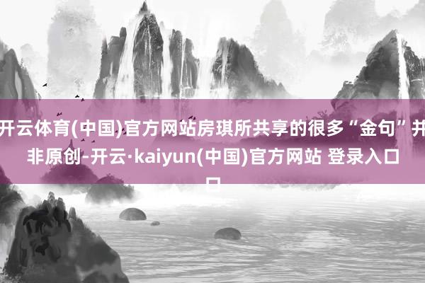开云体育(中国)官方网站房琪所共享的很多“金句”并非原创-开云·kaiyun(中国)官方网站 登录入口
