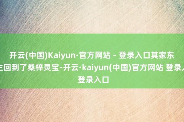开云(中国)Kaiyun·官方网站 - 登录入口其家东谈主回到了桑梓灵宝-开云·kaiyun(中国)官方网站 登录入口