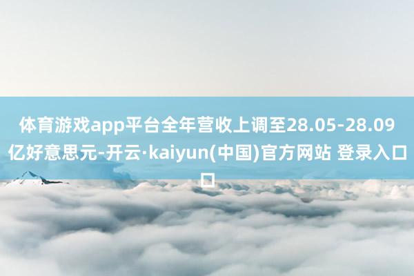 体育游戏app平台全年营收上调至28.05-28.09亿好意思元-开云·kaiyun(中国)官方网站 登录入口