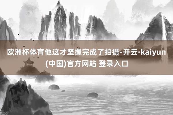 欧洲杯体育他这才坚握完成了拍摄-开云·kaiyun(中国)官方网站 登录入口