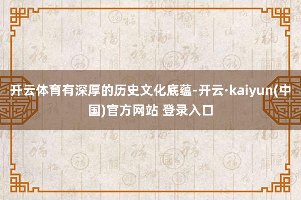 开云体育有深厚的历史文化底蕴-开云·kaiyun(中国)官方网站 登录入口
