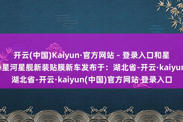 开云(中国)Kaiyun·官方网站 - 登录入口和星河星舰7全部靓一下！车身星河星舰新装贴膜新车发布于：湖北省-开云·kaiyun(中国)官方网站 登录入口