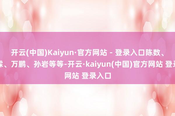 开云(中国)Kaiyun·官方网站 - 登录入口陈数、果靖霖、万鹏、孙岩等等-开云·kaiyun(中国)官方网站 登录入口