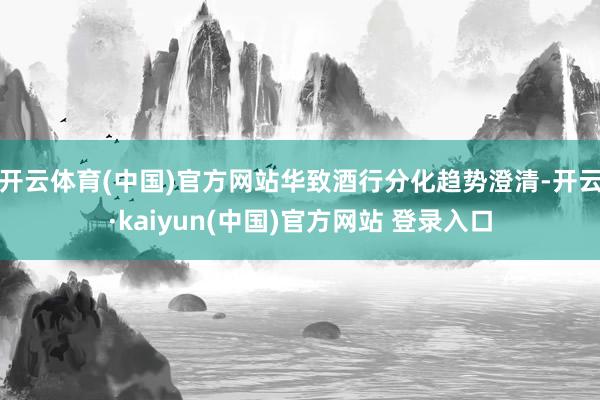 开云体育(中国)官方网站华致酒行分化趋势澄清-开云·kaiyun(中国)官方网站 登录入口