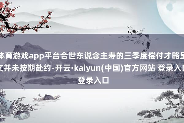 体育游戏app平台合世东说念主寿的三季度偿付才略呈文并未按期赴约-开云·kaiyun(中国)官方网站 登录入口