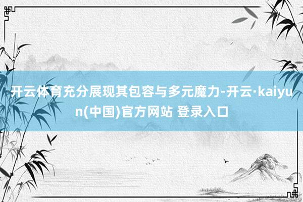 开云体育充分展现其包容与多元魔力-开云·kaiyun(中国)官方网站 登录入口