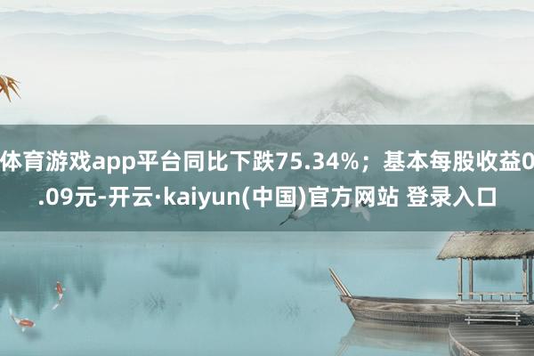 体育游戏app平台同比下跌75.34%；基本每股收益0.09元-开云·kaiyun(中国)官方网站 登录入口
