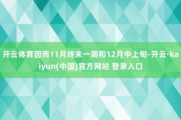 开云体育因而11月终末一周和12月中上旬-开云·kaiyun(中国)官方网站 登录入口
