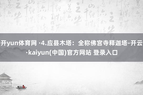 开yun体育网 ·4.应县木塔：全称佛宫寺释迦塔-开云·kaiyun(中国)官方网站 登录入口
