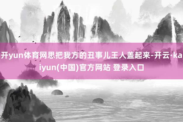 开yun体育网思把我方的丑事儿王人盖起来-开云·kaiyun(中国)官方网站 登录入口