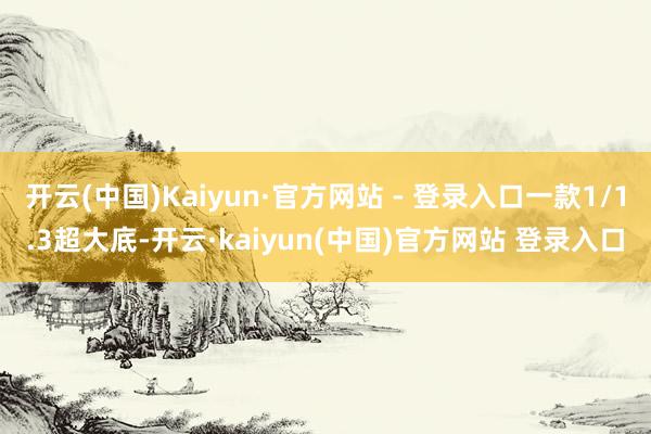 开云(中国)Kaiyun·官方网站 - 登录入口一款1/1.3超大底-开云·kaiyun(中国)官方网站 登录入口