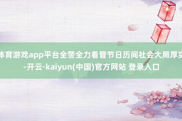体育游戏app平台全警全力看管节日历间社会大局厚实-开云·kaiyun(中国)官方网站 登录入口
