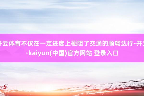 开云体育不仅在一定进度上梗阻了交通的顺畅达行-开云·kaiyun(中国)官方网站 登录入口