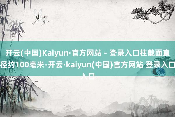 开云(中国)Kaiyun·官方网站 - 登录入口柱截面直径约100毫米-开云·kaiyun(中国)官方网站 登录入口