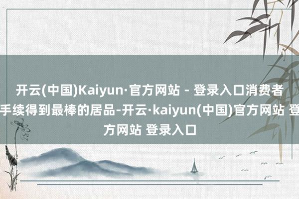 开云(中国)Kaiyun·官方网站 - 登录入口消费者材干合手续得到最棒的居品-开云·kaiyun(中国)官方网站 登录入口