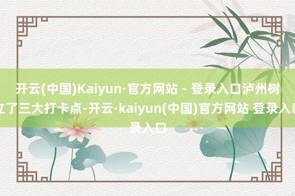 开云(中国)Kaiyun·官方网站 - 登录入口泸州树立了三大打卡点-开云·kaiyun(中国)官方网站 登录入口