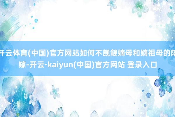 开云体育(中国)官方网站如何不觊觎嫡母和嫡祖母的陪嫁-开云·kaiyun(中国)官方网站 登录入口