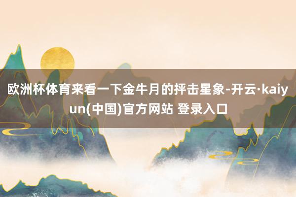 欧洲杯体育来看一下金牛月的抨击星象-开云·kaiyun(中国)官方网站 登录入口