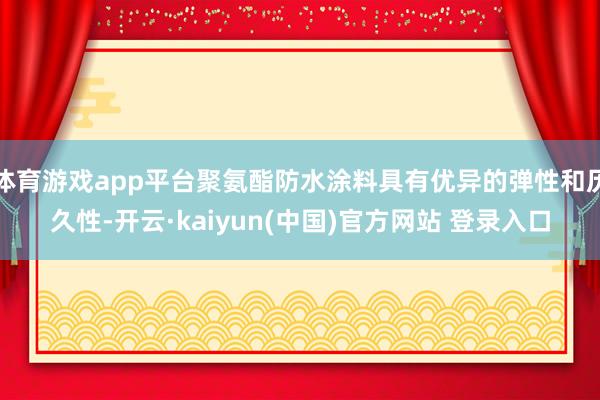 体育游戏app平台聚氨酯防水涂料具有优异的弹性和历久性-开云·kaiyun(中国)官方网站 登录入口